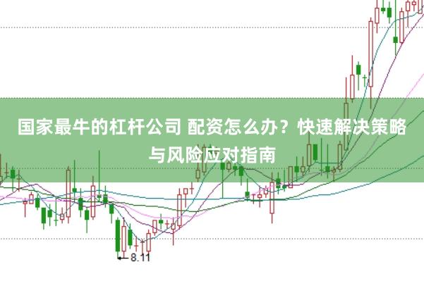 国家最牛的杠杆公司 配资怎么办？快速解决策略与风险应对指南