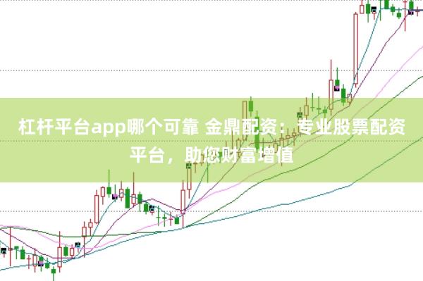 杠杆平台app哪个可靠 金鼎配资：专业股票配资平台，助您财富增值