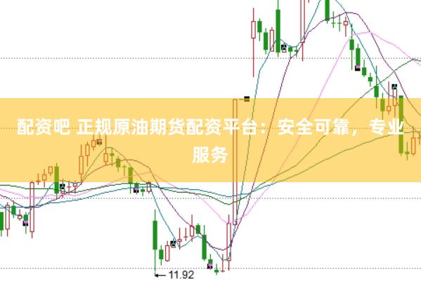 配资吧 正规原油期货配资平台：安全可靠，专业服务