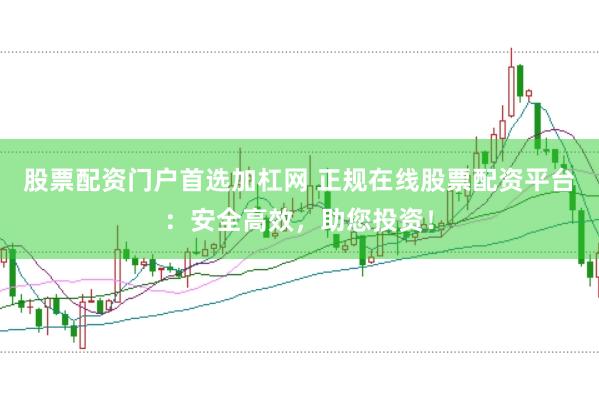 股票配资门户首选加杠网 正规在线股票配资平台：安全高效，助您投资！