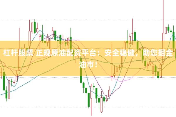 杠杆股票 正规原油配资平台：安全稳健，助您掘金油市！