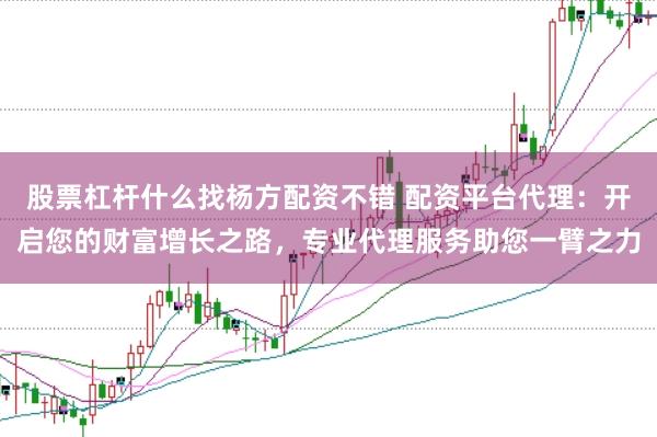 股票杠杆什么找杨方配资不错 配资平台代理：开启您的财富增长之路，专业代理服务助您一臂之力