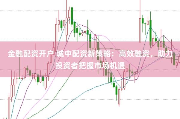 金融配资开户 城中配资新策略：高效融资，助力投资者把握市场机遇