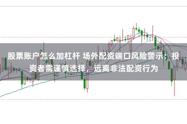 股票账户怎么加杠杆 场外配资端口风险警示：投资者需谨慎选择，远离非法配资行为