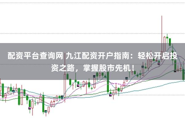 配资平台查询网 九江配资开户指南：轻松开启投资之路，掌握股市先机！