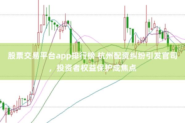 股票交易平台app排行榜 杭州配资纠纷引发官司，投资者权益保护成焦点