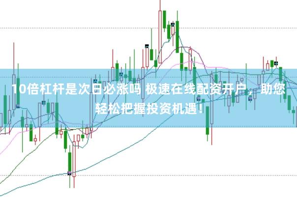 10倍杠杆是次日必涨吗 极速在线配资开户，助您轻松把握投资机遇！