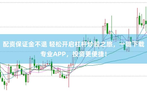 配资保证金不退 轻松开启杠杆炒股之旅，一键下载专业APP，投资更便捷！