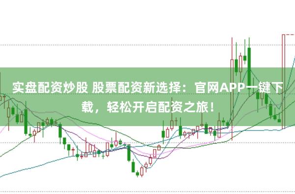 实盘配资炒股 股票配资新选择：官网APP一键下载，轻松开启配资之旅！