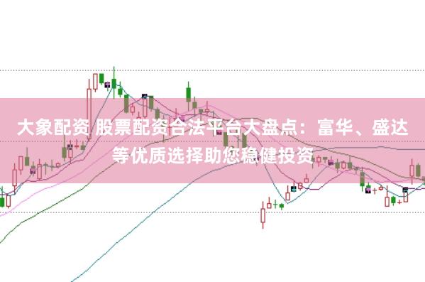大象配资 股票配资合法平台大盘点：富华、盛达等优质选择助您稳健投资