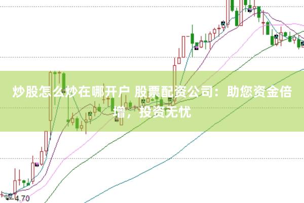 炒股怎么炒在哪开户 股票配资公司：助您资金倍增，投资无忧