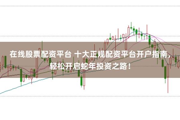在线股票配资平台 十大正规配资平台开户指南，轻松开启蛇年投资之路！