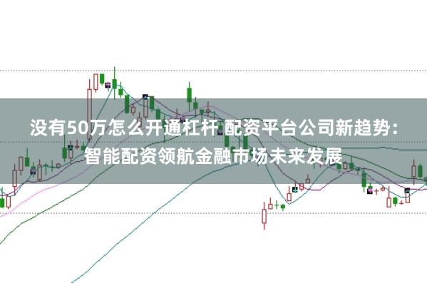 没有50万怎么开通杠杆 配资平台公司新趋势：智能配资领航金融市场未来发展