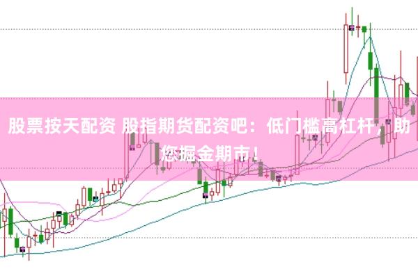 股票按天配资 股指期货配资吧：低门槛高杠杆，助您掘金期市！