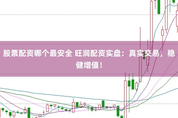 股票配资哪个最安全 旺润配资实盘：真实交易，稳健增值！