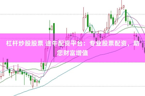杠杆炒股股票 途牛配资平台：专业股票配资，助您财富增值