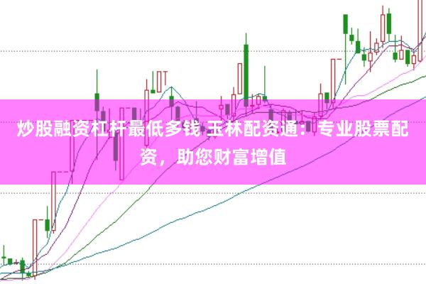 炒股融资杠杆最低多钱 玉林配资通：专业股票配资，助您财富增值
