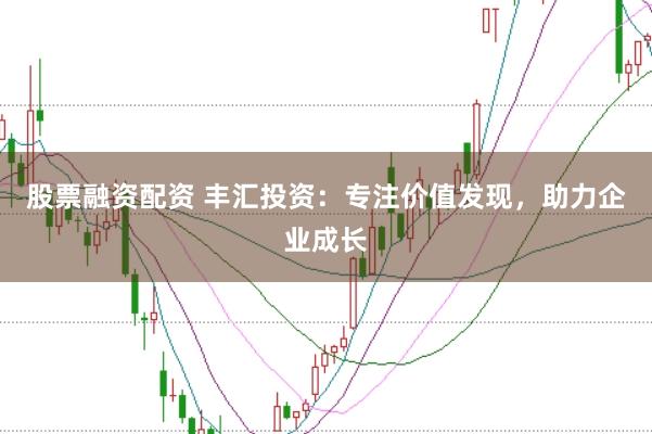 股票融资配资 丰汇投资：专注价值发现，助力企业成长