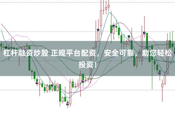 杠杆融资炒股 正规平台配资，安全可靠，助您轻松投资！