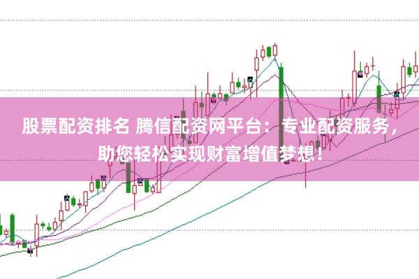 股票配资排名 腾信配资网平台：专业配资服务，助您轻松实现财富增值梦想！