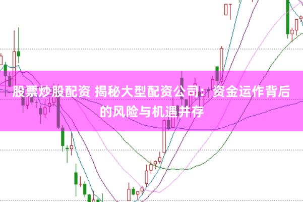 股票炒股配资 揭秘大型配资公司：资金运作背后的风险与机遇并存