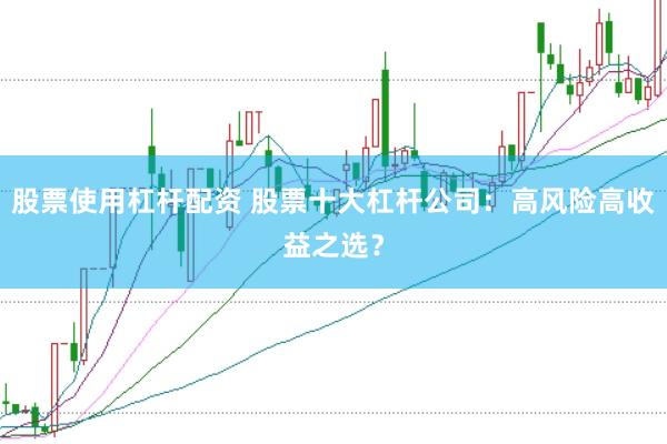 股票使用杠杆配资 股票十大杠杆公司：高风险高收益之选？