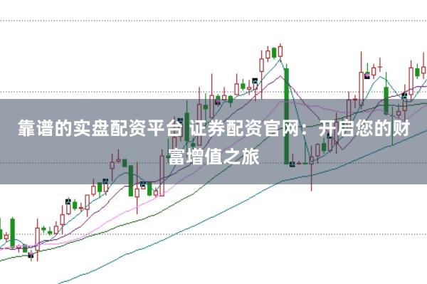 靠谱的实盘配资平台 证券配资官网：开启您的财富增值之旅