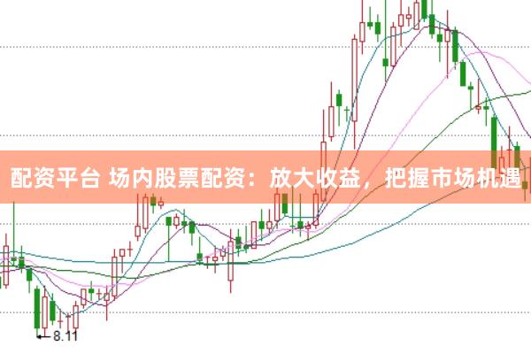 配资平台 场内股票配资：放大收益，把握市场机遇