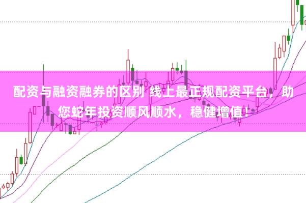 配资与融资融券的区别 线上最正规配资平台，助您蛇年投资顺风顺水，稳健增值！