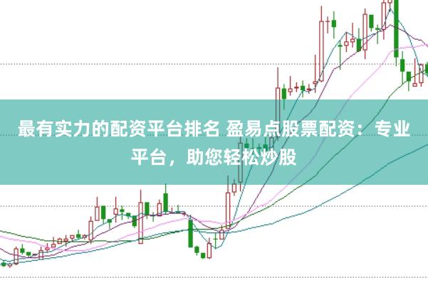 最有实力的配资平台排名 盈易点股票配资：专业平台，助您轻松炒股