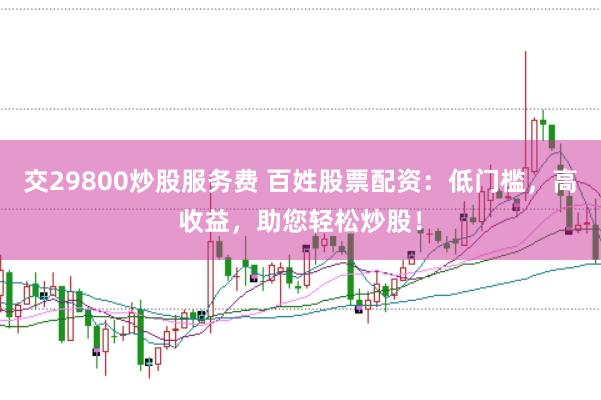 交29800炒股服务费 百姓股票配资：低门槛，高收益，助您轻松炒股！