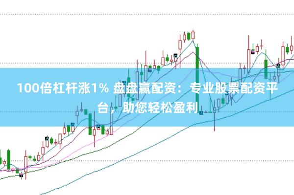 100倍杠杆涨1% 盘盘赢配资：专业股票配资平台，助您轻松盈利