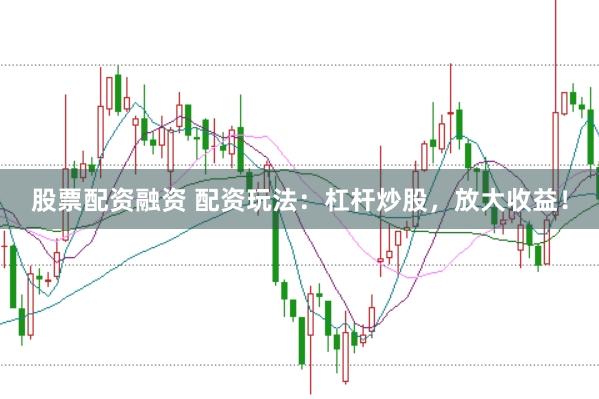 股票配资融资 配资玩法：杠杆炒股，放大收益！