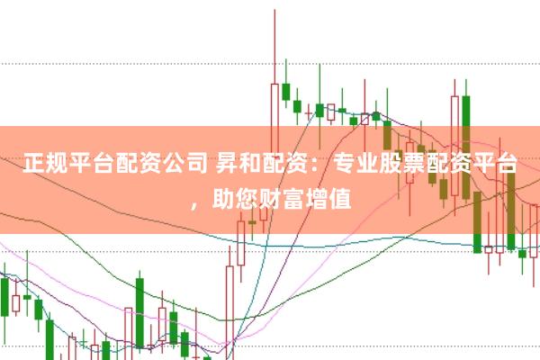 正规平台配资公司 昇和配资：专业股票配资平台，助您财富增值