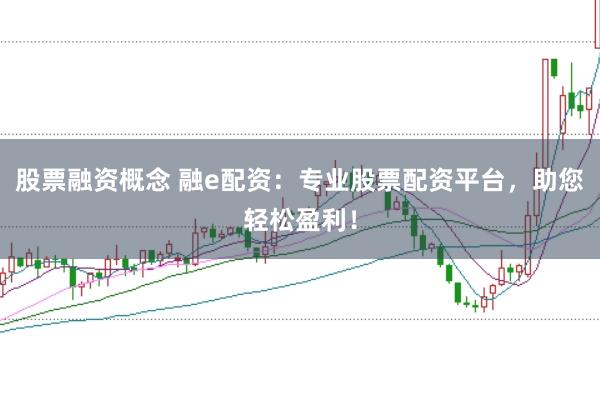 股票融资概念 融e配资：专业股票配资平台，助您轻松盈利！
