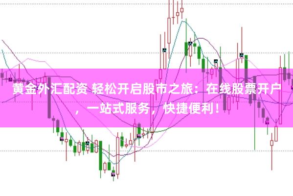 黄金外汇配资 轻松开启股市之旅：在线股票开户，一站式服务，快捷便利！