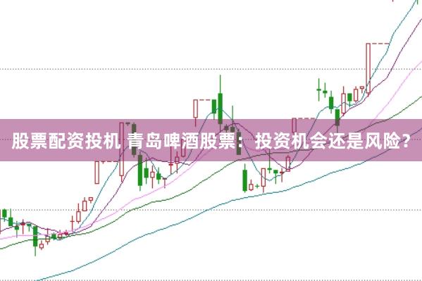股票配资投机 青岛啤酒股票：投资机会还是风险？