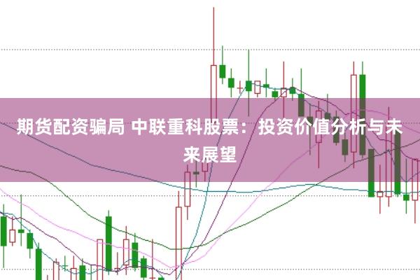 期货配资骗局 中联重科股票：投资价值分析与未来展望