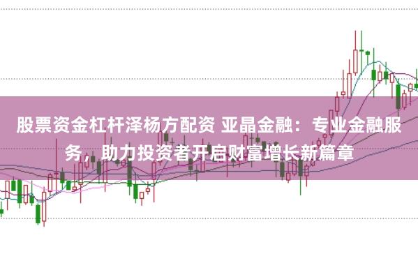 股票资金杠杆泽杨方配资 亚晶金融：专业金融服务，助力投资者开启财富增长新篇章