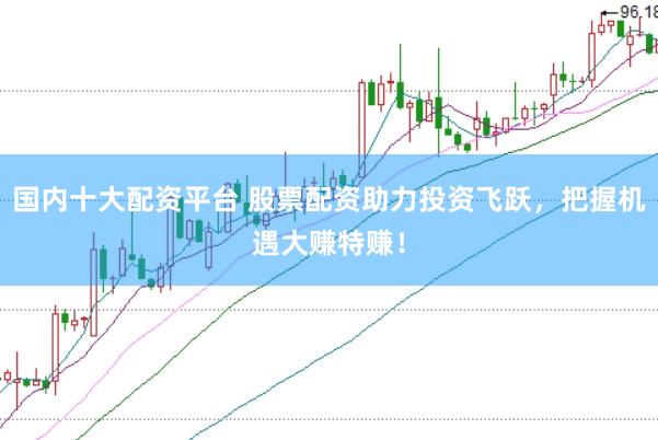 国内十大配资平台 股票配资助力投资飞跃，把握机遇大赚特赚！