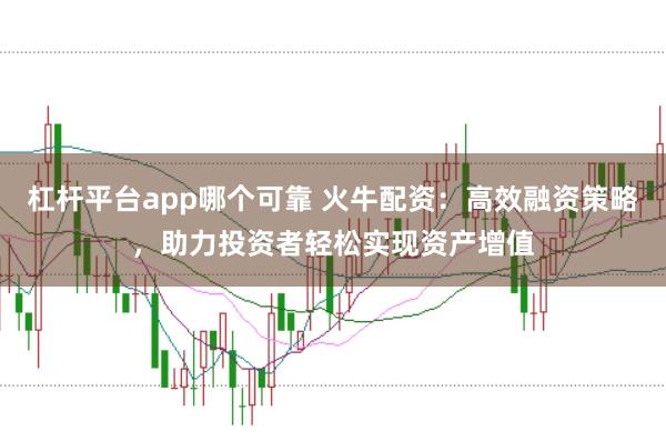 杠杆平台app哪个可靠 火牛配资：高效融资策略，助力投资者轻松实现资产增值