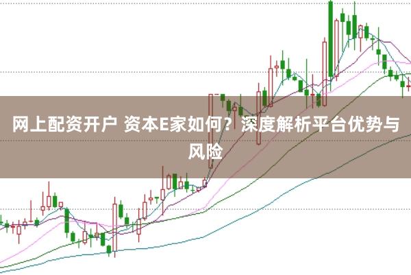 网上配资开户 资本E家如何？深度解析平台优势与风险
