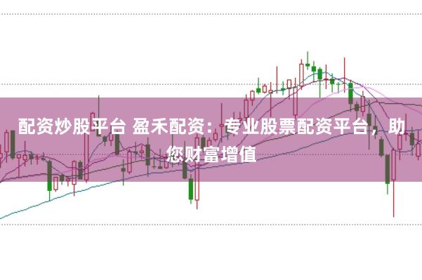 配资炒股平台 盈禾配资：专业股票配资平台，助您财富增值