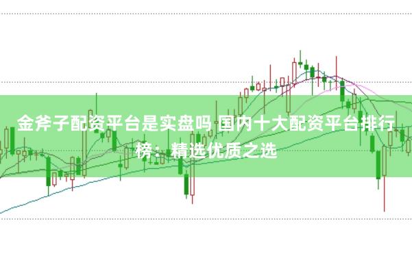 金斧子配资平台是实盘吗 国内十大配资平台排行榜：精选优质之选