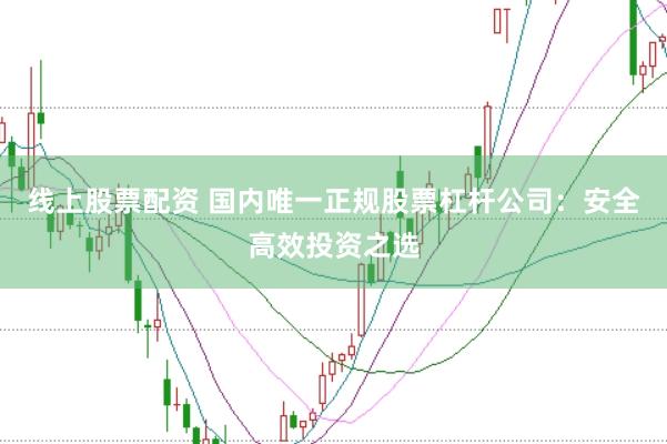 线上股票配资 国内唯一正规股票杠杆公司：安全高效投资之选