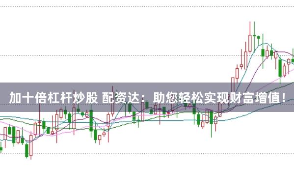 加十倍杠杆炒股 配资达：助您轻松实现财富增值！