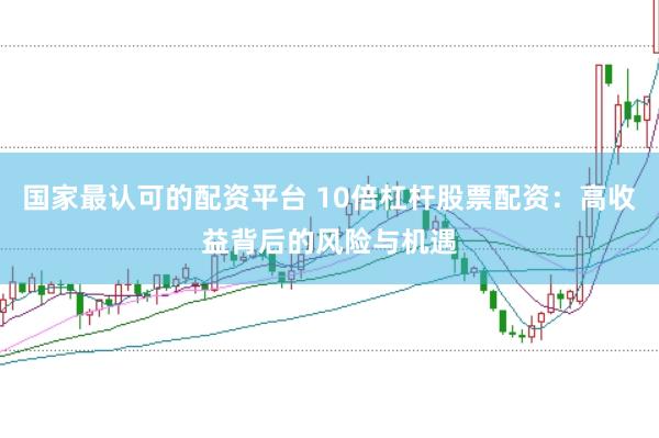 国家最认可的配资平台 10倍杠杆股票配资：高收益背后的风险与机遇