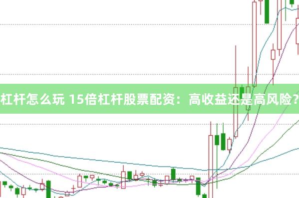 杠杆怎么玩 15倍杠杆股票配资：高收益还是高风险？