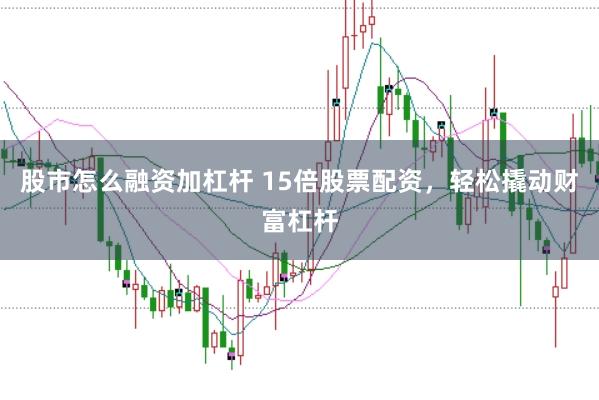 股市怎么融资加杠杆 15倍股票配资，轻松撬动财富杠杆
