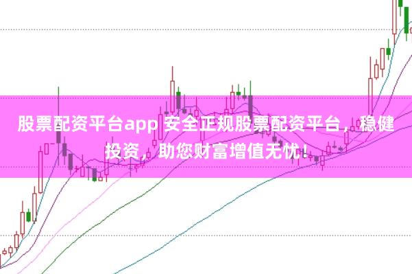 股票配资平台app 安全正规股票配资平台，稳健投资，助您财富增值无忧！
